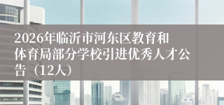 2026年临沂市河东区教育和体育局部分学校引进优秀人才公告(12人)