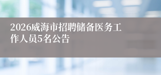 2026威海市招聘储备医务工作人员5名公告