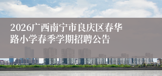 2026广西南宁市良庆区春华路小学春季学期招聘公告