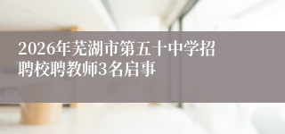 2026年芜湖市第五十中学招聘校聘教师3名启事