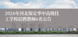 2026年河北保定华中高级技工学校招聘教师6名公告