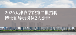 2026天津农学院第二批招聘博士辅导员岗位2人公告