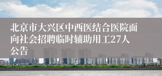 北京市大兴区中西医结合医院面向社会招聘临时辅助用工27人公告