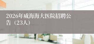 2026年威海海大医院招聘公告（23人）