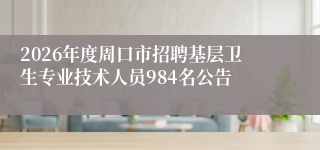 2026年度周口市招聘基层卫生专业技术人员984名公告