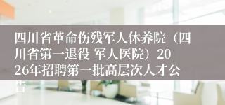 四川省革命伤残军人休养院（四川省第一退役 军人医院）2026年招聘第一批高层次人才公告