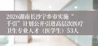 2026湖南长沙宁乡市实施“千引”计划公开引进高层次医疗卫生专业人才（医学生）53人公告
