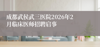 成都武侯武三医院2026年2月临床医师招聘启事