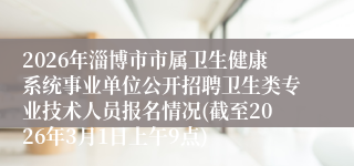 2026年淄博市市属卫生健康系统事业单位公开招聘卫生类专业技术人员报名情况(截至2026年3月1日上午9点)