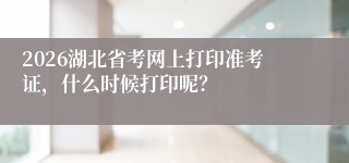 2026湖北省考网上打印准考证,什么时候打印呢?