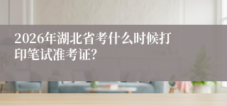2026年湖北省考什么时候打印笔试准考证?