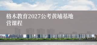 格木教育2027公考黄埔基地营课程