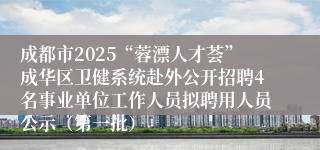 成都市2025“蓉漂人才荟”成华区卫健系统赴外公开招聘4名事业单位工作人员拟聘用人员公示(第一批)