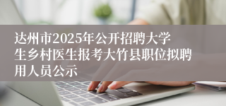 达州市2025年公开招聘大学生乡村医生报考大竹县职位拟聘用人员公示
