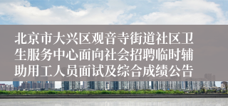 北京市大兴区观音寺街道社区卫生服务中心面向社会招聘临时辅助用工人员面试及综合成绩公告