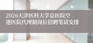 2026天津医科大学总医院空港医院代理制岗位招聘笔试安排