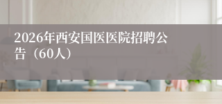 2026年西安国医医院招聘公告（60人）