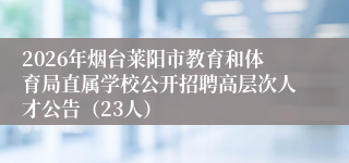 2026年烟台莱阳市教育和体育局直属学校公开招聘高层次人才公告（23人）