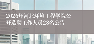2026年河北环境工程学院公开选聘工作人员28名公告