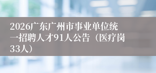 2026广东广州市事业单位统一招聘人才91人公告（医疗岗33人）