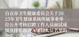 自贡市卫生健康委员会关于2025年卫生健康系统所属事业单位公开考核招聘工作人员面试成绩及排名和进入体检人员名单的公告（第一批）