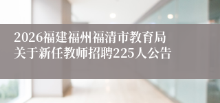 2026福建福州福清市教育局关于新任教师招聘225人公告