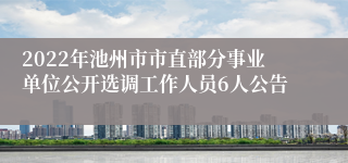 2022年池州市市直部分事业单位公开选调工作人员6人公告