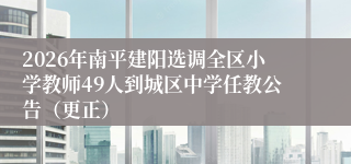 2026年南平建阳选调全区小学教师49人到城区中学任教公告（更正）