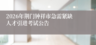 2026年荆门钟祥市急需紧缺人才引进考试公告