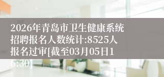 2026年青岛市卫生健康系统招聘报名人数统计:8525人报名过审[截至03月05日16:30]