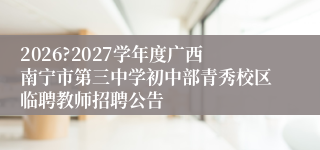 2026?2027学年度广西南宁市第三中学初中部青秀校区临聘教师招聘公告