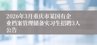 2026年3月重庆市某国有企业档案管理储备实习生招聘3人公告