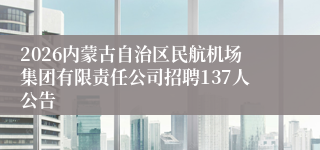 2026内蒙古自治区民航机场集团有限责任公司招聘137人公告