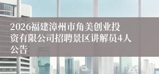 2026福建漳州市角美创业投资有限公司招聘景区讲解员4人公告