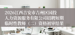 2026江西吉安市吉州区园投人力资源服务有限公司招聘短期临时性教师（二）资格初审结果及面试安排公告
