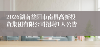 2026湖南益阳市南县高新投资集团有限公司招聘1人公告
