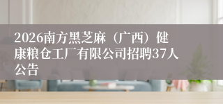 2026南方黑芝麻(广西)健康粮仓工厂有限公司招聘37人公告