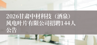 2026甘肃中材科技（酒泉）风电叶片有限公司招聘144人公告