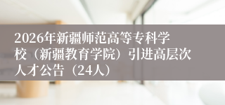 2026年新疆师范高等专科学校（新疆教育学院）引进高层次人才公告（24人）