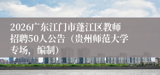 2026广东江门市蓬江区教师招聘50人公告（贵州师范大学专场，编制）