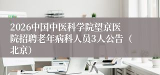 2026中国中医科学院望京医院招聘老年病科人员3人公告（北京）