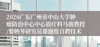 2026广东广州市中山大学肿瘤防治中心中心放疗科马骏教授/黎映琴研究员课题组自聘技术员招聘2人启事