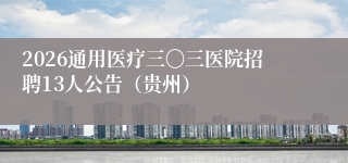 2026通用医疗三〇三医院招聘13人公告(贵州)