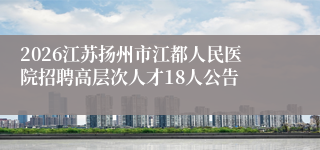 2026江苏扬州市江都人民医院招聘高层次人才18人公告