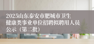2025山东泰安市肥城市卫生健康类事业单位招聘拟聘用人员公示（第二批）