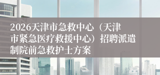 2026天津市急救中心（天津市紧急医疗救援中心）招聘派遣制院前急救护士方案
