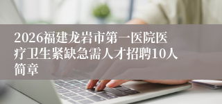2026福建龙岩市第一医院医疗卫生紧缺急需人才招聘10人简章