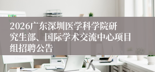 2026广东深圳医学科学院研究生部、国际学术交流中心项目组招聘公告