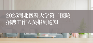 2025河北医科大学第二医院招聘工作人员报到通知