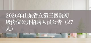 2026年山东省立第三医院初级岗位公开招聘人员公告(27人)